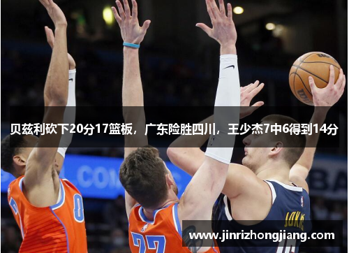 贝兹利砍下20分17篮板，广东险胜四川，王少杰7中6得到14分